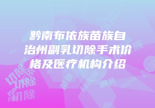 黔南布依族苗族自治州副乳切除手术价格及医疗机构介绍