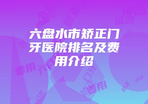六盘水市矫正门牙医院排名及费用介绍