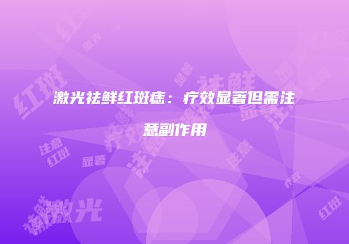 激光祛鲜红斑痣：疗效显著但需注意副作用