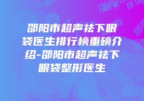 邵阳市超声祛下眼袋医生排行榜重磅介绍-邵阳市超声祛下眼袋整形医生