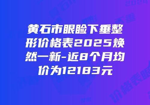 黄石市眼睑下垂整形价格表2025焕然一新-近8个月均价为12183元
