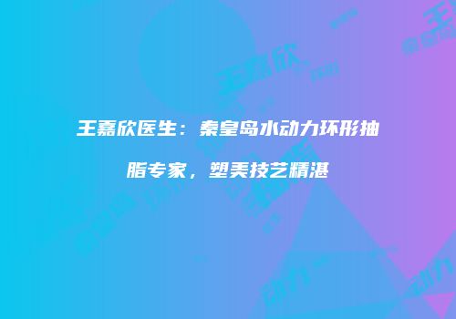王嘉欣医生：秦皇岛水动力环形抽脂专家，塑美技艺精湛