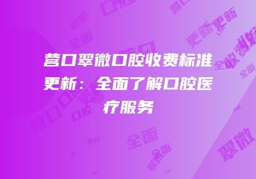 营口翠微口腔收费标准更新：全面了解口腔医疗服务