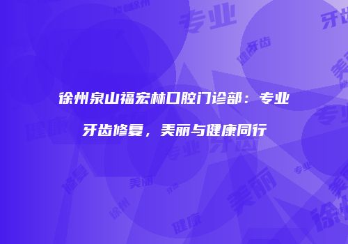 徐州泉山福宏林口腔门诊部：专业牙齿修复，美丽与健康同行