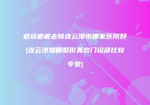 痘坑疤痕去除连云港市哪家医院好(连云港媚眼整形美容门诊部比较专业)