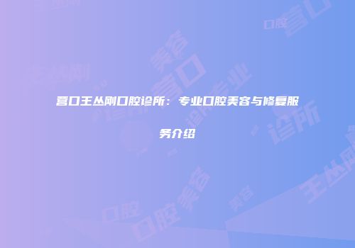 营口王丛刚口腔诊所：专业口腔美容与修复服务介绍