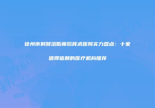 徐州市射频溶脂瘦后背术医院实力盘点：十家值得信赖的医疗机构推荐