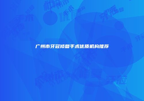 广州市牙冠修复手术优质机构推荐