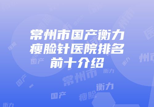 常州市国产衡力瘦脸针医院排名前十介绍