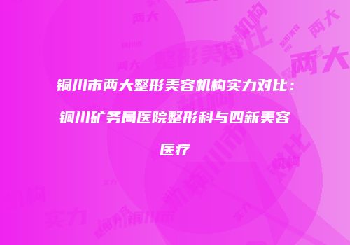 铜川市两大整形美容机构实力对比：铜川矿务局医院整形科与四新美容医疗