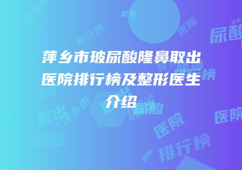 萍乡市玻尿酸隆鼻取出医院排行榜及整形医生介绍