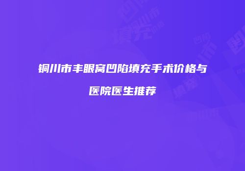 铜川市丰眼窝凹陷填充手术价格与医院医生推荐