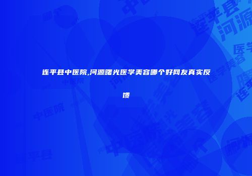 连平县中医院,河源曙光医学美容哪个好网友真实反馈