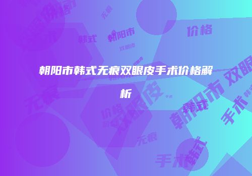 朝阳市韩式无痕双眼皮手术价格解析