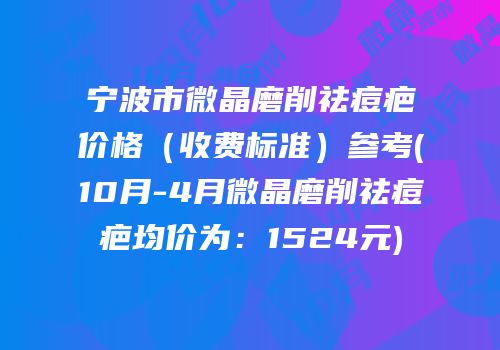 宁波市微晶磨削祛痘疤价格（收费标准）参考(10月-4月微晶磨削祛痘疤均价为：1524元)