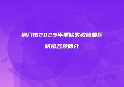 荆门市2025年重睑失败修复医院排名及简介