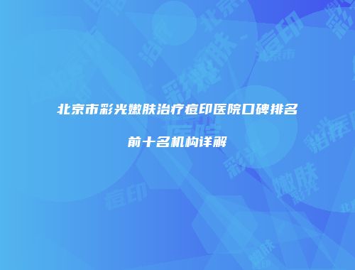 北京市彩光嫩肤治疗痘印医院口碑排名前十名机构详解