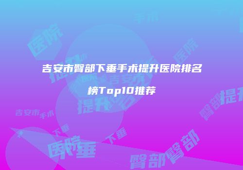 吉安市臀部下垂手术提升医院排名榜Top10推荐