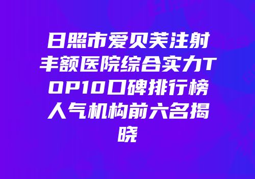 日照市爱贝芙注射丰额医院综合实力TOP10口碑排行榜人气机构前六名揭晓