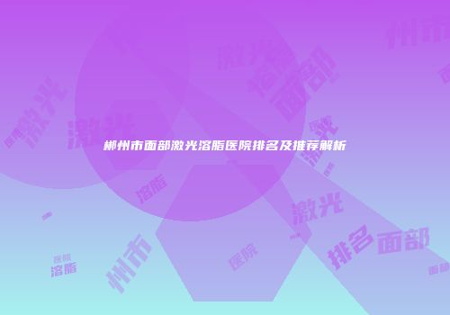 郴州市面部激光溶脂医院排名及推荐解析