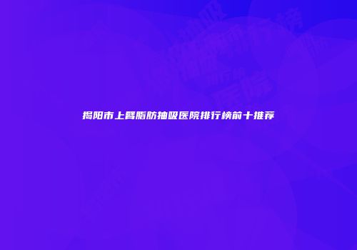 揭阳市上臂脂肪抽吸医院排行榜前十推荐