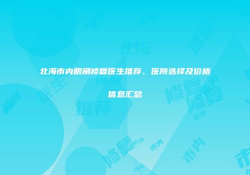 北海市内眼角修复医生推荐、医院选择及价格信息汇总