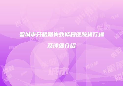 晋城市开眼角失败修复医院排行榜及详细介绍