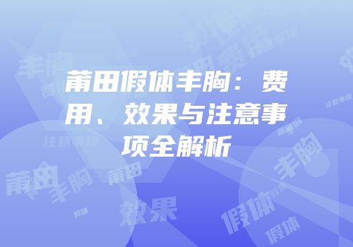 莆田假体丰胸：费用、效果与注意事项全解析