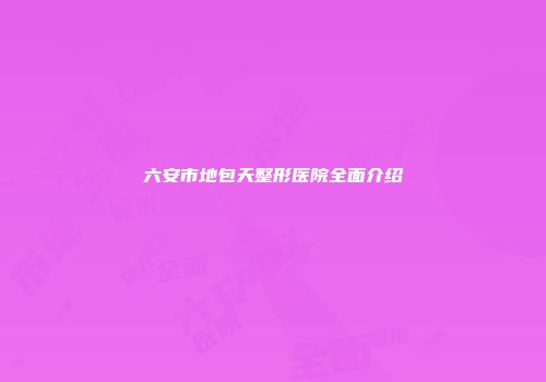六安市地包天整形医院全面介绍