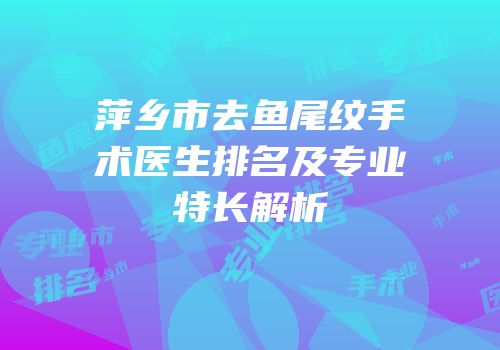 萍乡市去鱼尾纹手术医生排名及专业特长解析