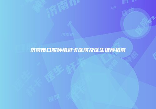 济南市口腔种植杆卡医院及医生推荐指南