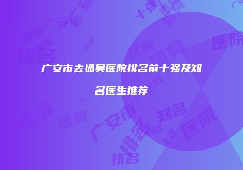 广安市去狐臭医院排名前十强及知名医生推荐