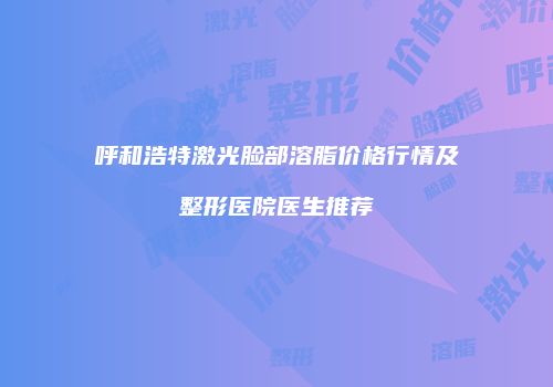 呼和浩特激光脸部溶脂价格行情及整形医院医生推荐