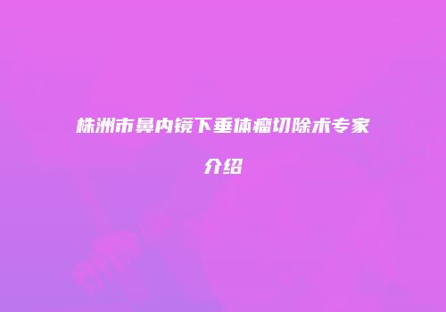 株洲市鼻内镜下垂体瘤切除术专家介绍