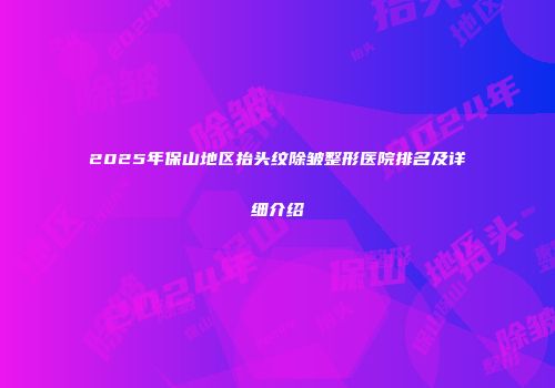 2025年保山地区抬头纹除皱整形医院排名及详细介绍