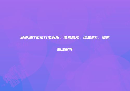 多种治疗痘坑方法解析：像素激光、维生素E、玻尿酸注射等