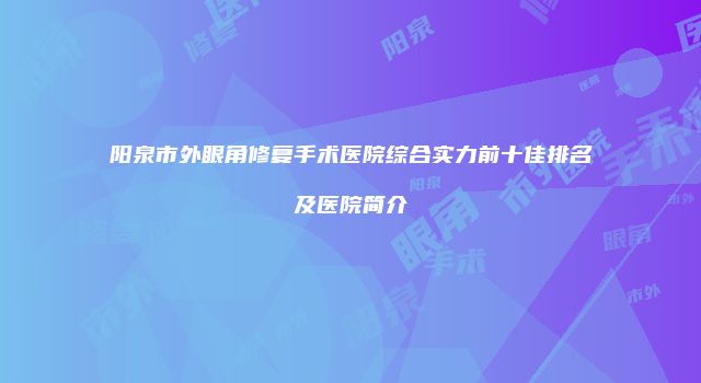 阳泉市外眼角修复手术医院综合实力前十佳排名及医院简介