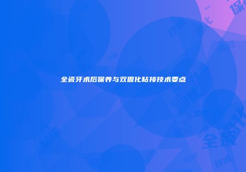 全瓷牙术后保养与双固化粘接技术要点