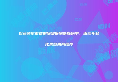 巴彦淖尔市镭射除皱医院新版榜单：面部年轻化美容机构推荐