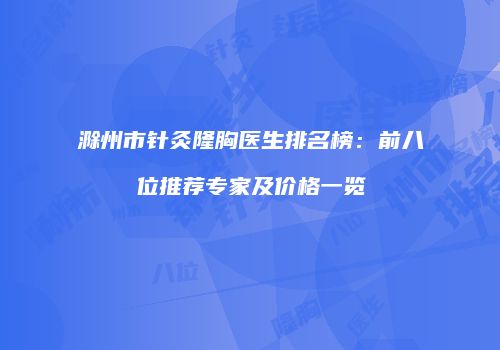 滁州市针灸隆胸医生排名榜：前八位推荐专家及价格一览