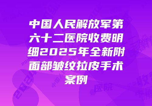 中国人民解放军第六十二医院收费明细2025年全新附面部皱纹拉皮手术案例