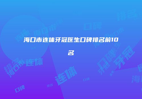 海口市连体牙冠医生口碑排名前10名