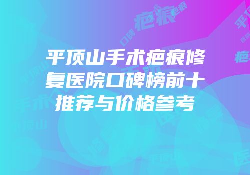 平顶山手术疤痕修复医院口碑榜前十推荐与价格参考