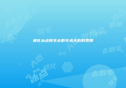 通化冰点脱毛去唇毛术大概的费用