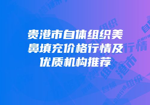 贵港市自体组织美鼻填充价格行情及优质机构推荐