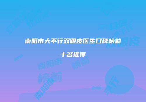 南阳市大平行双眼皮医生口碑榜前十名推荐