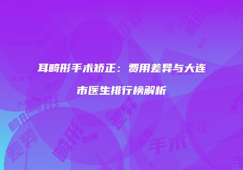 耳畸形手术矫正：费用差异与大连市医生排行榜解析