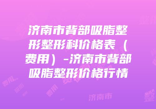 济南市背部吸脂整形整形科价格表（费用）-济南市背部吸脂整形价格行情