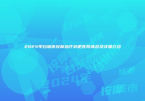 2025年白城市按摩治疗减肥医院排名及详细介绍