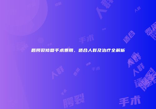 唇腭裂修复手术费用、适合人群及治疗全解析